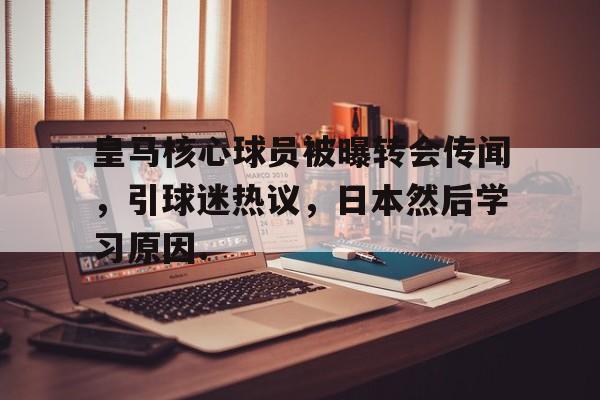 开元棋牌官网皇马核心球员被曝转会传闻，引球迷热议，日本然后学习原因.的简单介绍