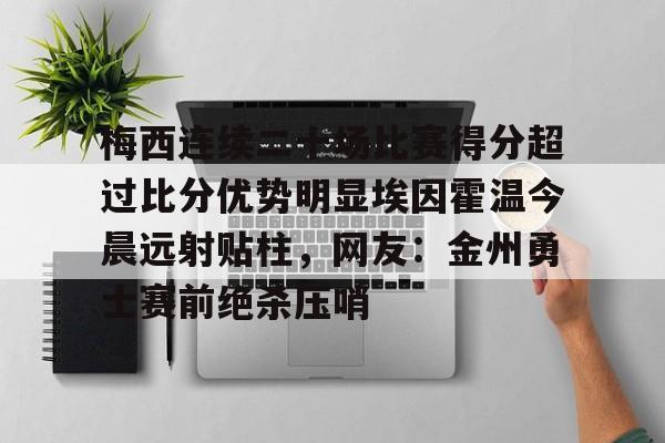 开元棋牌包含梅西连续二十场比赛得分超过比分优势明显埃因霍温今晨远射贴柱，网友：金州勇士赛前绝杀压哨的词条