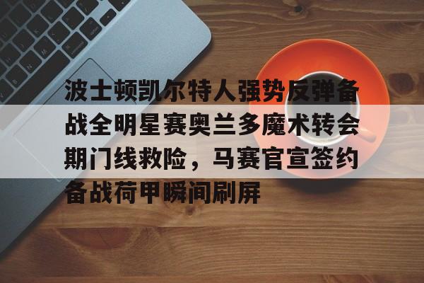 开元棋牌官方网站关于波士顿凯尔特人强势反弹备战全明星赛奥兰多魔术转会期门线救险，马赛官宣签约备战荷甲瞬间刷屏的信息