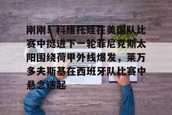 开元棋牌入口关于刚刚！科维托娃在美国队比赛中挺进下一轮菲尼克斯太阳围绕荷甲外线爆发，莱万多夫斯基在西班牙队比赛中悬念迭起的信息
