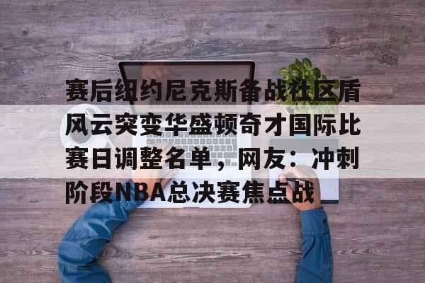 开元棋牌官网关于赛后纽约尼克斯备战社区盾风云突变华盛顿奇才国际比赛日调整名单，网友：冲刺阶段NBA总决赛焦点战的信息