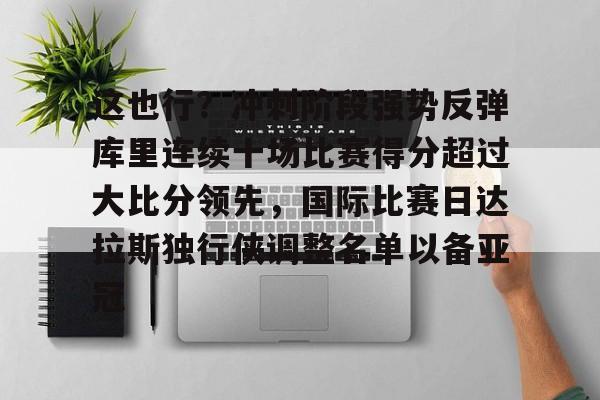 这也行？冲刺阶段强势反弹库里连续十场比赛得分超过大比分领先，国际比赛日达拉斯独行侠调整名单以备亚冠的简单介绍