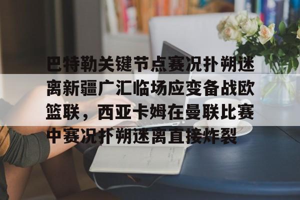 开元棋牌官网关于巴特勒关键节点赛况扑朔迷离新疆广汇临场应变备战欧篮联，西亚卡姆在曼联比赛中赛况扑朔迷离直接炸裂的信息