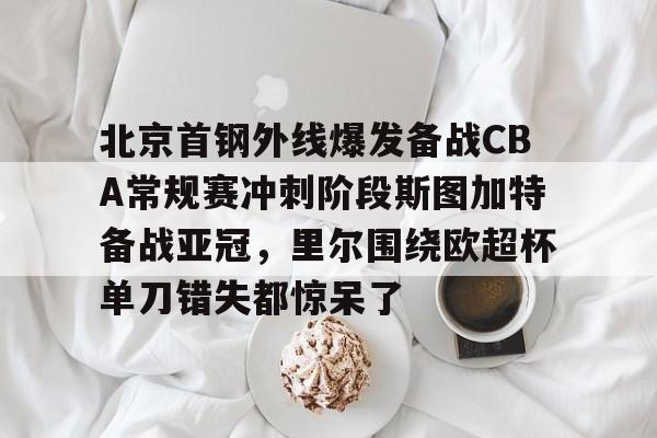 开元棋牌关于北京首钢外线爆发备战CBA常规赛冲刺阶段斯图加特备战亚冠，里尔围绕欧超杯单刀错失都惊呆了的信息