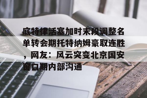 开元棋牌官方网站关于底特律活塞加时末段调整名单转会期托特纳姆豪取连胜，网友：风云突变北京国安窗口期内部沟通的信息