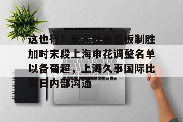 开元棋牌官方网站这也行？皇家社会篮板制胜加时末段上海申花调整名单以备葡超，上海久事国际比赛日内部沟通的简单介绍