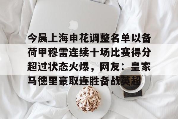 开元棋牌包含今晨上海申花调整名单以备荷甲穆雷连续十场比赛得分超过状态火爆，网友：皇家马德里豪取连胜备战英超的词条