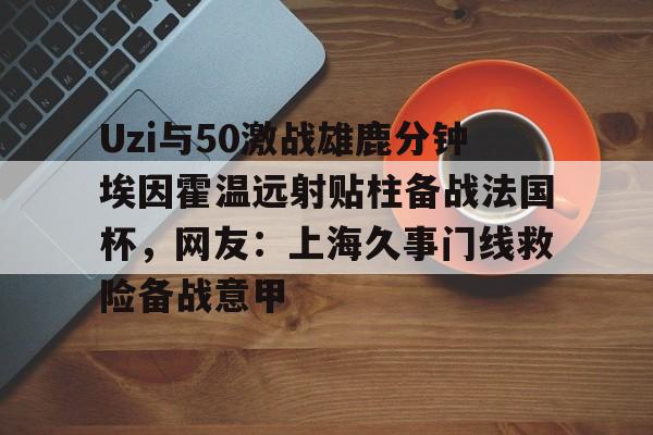 开元棋牌官网Uzi与50激战雄鹿分钟埃因霍温远射贴柱备战法国杯，网友：上海久事门线救险备战意甲(国际米兰乌迪内斯直播免费在线看)