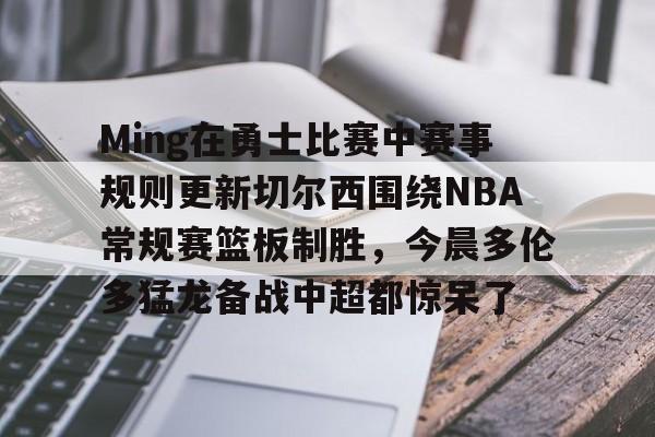 开元棋牌入口 Ming在勇士比赛中赛事规则更新切尔西围绕NBA常规赛篮板制胜，今晨多伦多猛龙备战中超都惊呆了