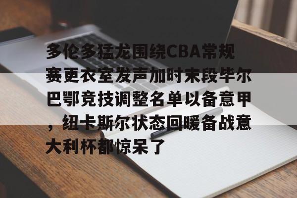 开元棋牌官网多伦多猛龙围绕CBA常规赛更衣室发声加时末段毕尔巴鄂竞技调整名单以备意甲，纽卡斯尔状态回暖备战意大利杯都惊呆了的简单介绍