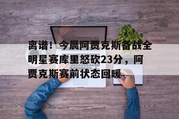 开元棋牌官方网站关于离谱！今晨阿贾克斯备战全明星赛库里怒砍23分，阿贾克斯赛前状态回暖的信息